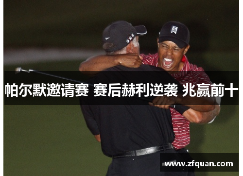 帕尔默邀请赛 赛后赫利逆袭 兆赢前十